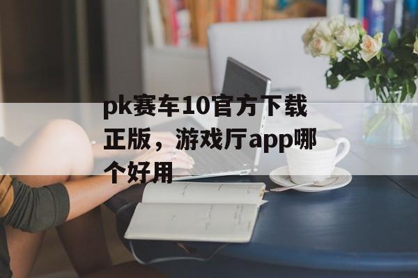 pk赛车10官方下载正版，游戏厅app哪个好用