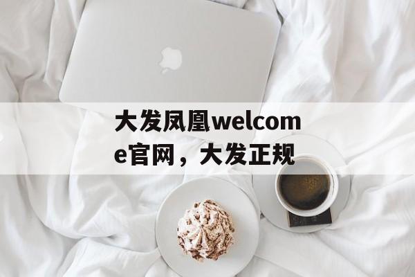 大发凤凰welcome官网，大发正规