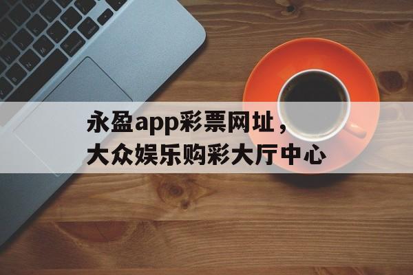 永盈app彩票网址，大众娱乐购彩大厅中心