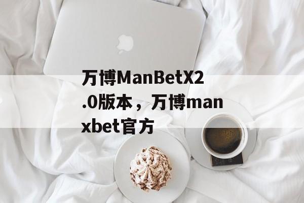 万博ManBetX2.0版本，万博manxbet官方